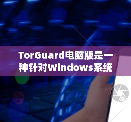 TorGuard电脑版是一种针对Windows系统使用的杀毒软件，旨在提供全面的安全防护。以下是关于 TorGuard电脑版的详细信息