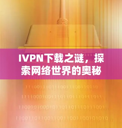 IVPN下载之谜，探索网络世界的奥秘