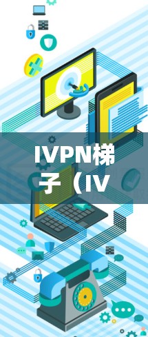 IVPN梯子（IVPN台）是眼科医疗中常用的一种内窥镜设备，主要用于进行内窥镜手术和检查。以下是关于IVPN梯子的详细信息