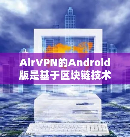 AirVPN的Android版是基于区块链技术的开源VPN服务，支持多种语言使用，提供高级的安全设置和多设备连接。以下是详细的总结和步骤指南