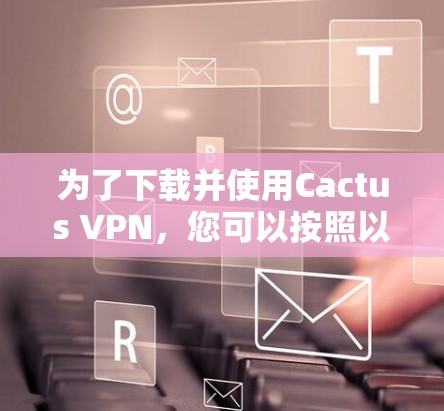 为了下载并使用Cactus VPN，您可以按照以下步骤进行操作