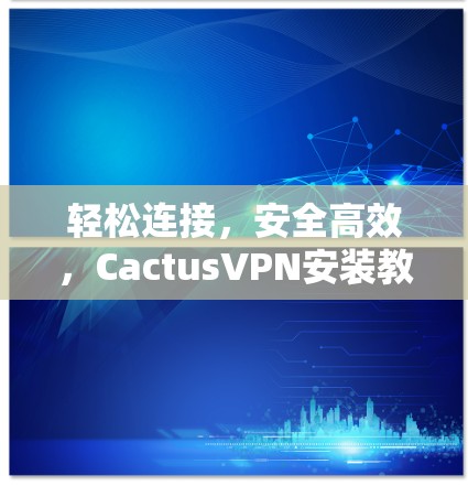 轻松连接，安全高效，CactusVPN安装教程