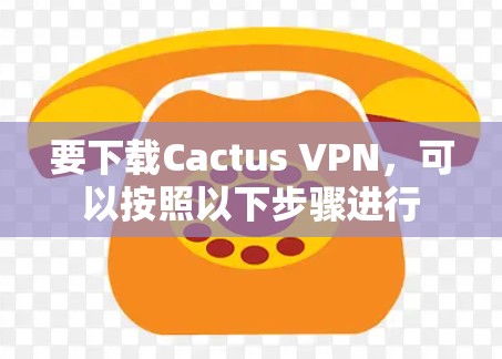 要下载Cactus VPN,可以按照以下步骤进行 要下载Cactus VPN,可以按照以下步骤进行