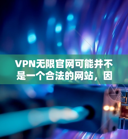 VPN无限官网可能并不是一个合法的网站，因为它可能被标记为非法或商业服务的开端。在选择VPN服务时，重要的是确保选择的是合法的、安全的、并且符合用户需求的平台