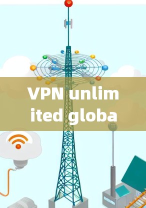 VPN unlimited global nodes，连接全球任意节点的高效网络安全解决方案