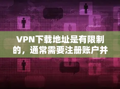VPN下载地址是有限制的，通常需要注册账户并支付费用。以下是一些常见的VPN网站和推荐的工具，供你下载VPN服务