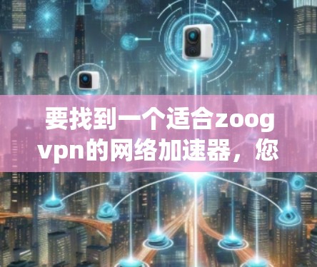 要找到一个适合zoogvpn的网络加速器,您可以按照以下步骤进行选择 要找到一个适合zoogvpn的网络加速器,您可以按照以下步骤进行选择