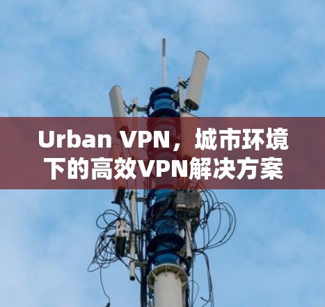 Urban VPN，城市环境下的高效VPN解决方案