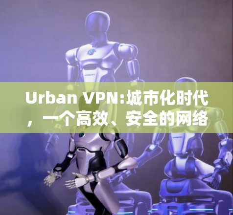 Urban VPN:城市化时代，一个高效、安全的网络隔离解决方案