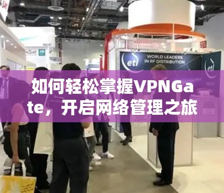 如何轻松掌握VPNGate,开启网络管理之旅 如何轻松掌握VPNGate,开启网络管理之旅
