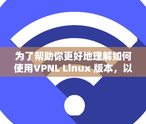 为了帮助你更好地理解如何使用VPNL Linux 版本，以下是一些指南性的步骤和信息