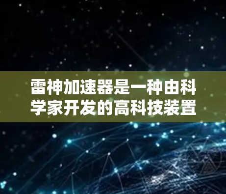 雷神加速器是一种由科学家开发的高科技装置，旨在通过特殊能量和材料实现物体的速度接近光速。以下是对其运作原理和应用的详细分析