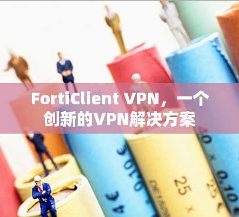 FortiClient VPN，一个创新的VPN解决方案