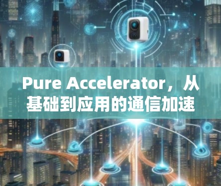 Pure Accelerator，从基础到应用的通信加速技术解析