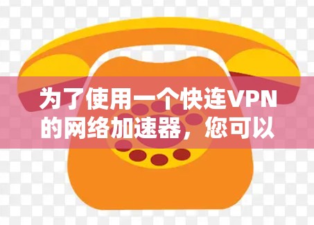 为了使用一个快连VPN的网络加速器，您可以按照以下步骤进行操作
