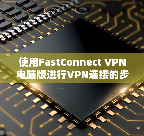 使用FastConnect VPN电脑版进行VPN连接的步骤如下