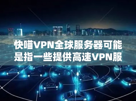快喵VPN全球服务器可能是指一些提供高速VPN服务的平台或服务器。如果您需要访问这些服务器，通常需要通过以下步骤