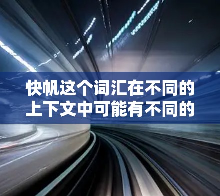 快帆这个词汇在不同的上下文中可能有不同的含义。以下是一些可能的解释 快帆这个词汇在不同的上下文中可能有不同的含义。以下是一些可能的解释