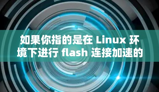 如果你指的是在 Linux 环境下进行 flash 连接加速的软件，以下是一些可能的解决方案