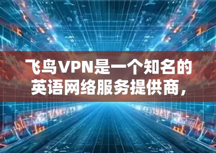 飞鸟VPN是一个知名的英语网络服务提供商，专注于提供安全、可靠和高效的网络连接。以下是对飞鸟VPN的详细介绍和推荐