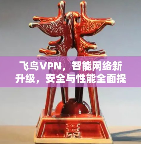 飞鸟VPN,智能网络新升级,安全与性能全面提升 飞鸟VPN,智能网络新升级,安全与性能全面提升