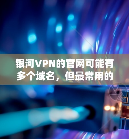 银河VPN的官网可能有多个域名,但最常用的是galaxyvps.com(银河VPN)以下是银河VPN的主要官网链接和一些关键信息 银河VPN的官网可能有多个域名,但最常用的是galaxyvps.com(银河VPN)以下是银河VPN的主要官网链接和一些关键信息