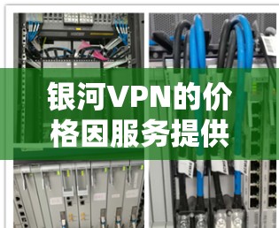 银河VPN的价格因服务提供商和套餐结构而异，具体价格可能包括月度维护费、一次性连接费、使用费以及可能的其他费用。以下是一些常见的价格结构和考虑因素