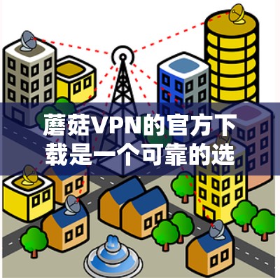 蘑菇VPN的官方下载是一个可靠的选择，因为它提供了无网络的体验，但需要确保下载的安全性。以下是详细的步骤和注意事项