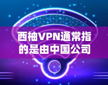 西柚VPN通常指的是由中国公司开发的VPN服务，例如腾讯、阿里云和华为公司。以下是一些最新的版本信息