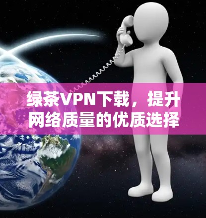 绿茶VPN下载，提升网络质量的优质选择