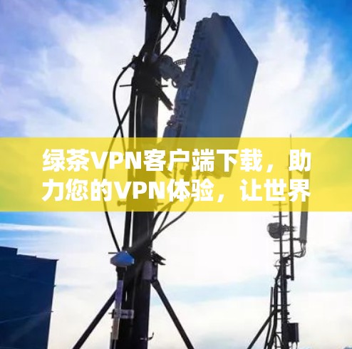 绿茶VPN客户端下载，助力您的VPN体验，让世界更安全