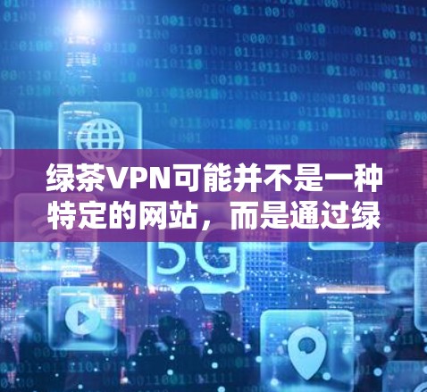 绿茶VPN可能并不是一种特定的网站，而是通过绿茶或绿盟等名字吸引用户，提供免费的试用服务或有其他优惠。以下是对绿茶VPN价格的详细分析