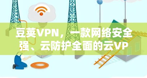 豆荚VPN，一款网络安全强、云防护全面的云VPN