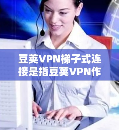 豆荚VPN梯子式连接是指豆荚VPN作为一个提供VPN服务的软件，通过分步操作完成连接到外部网络的过程。以下是详细的步骤说明