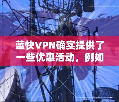 蓝快VPN确实提供了一些优惠活动，例如最近的1个优惠券，每次使用可以打7折。以下是一些使用这些优惠券的具体步骤