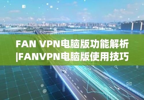 FAN VPN电脑版功能解析|FANVPN电脑版使用技巧|FAN VPN电脑版优势与适用场景