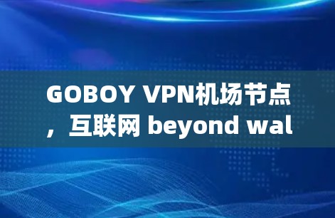GOBOY VPN机场节点,互联网 beyond walls GOBOY VPN机场节点,互联网 beyond walls