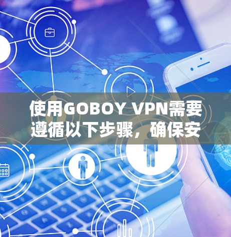 使用GOBOY VPN需要遵循以下步骤,确保安全和正确 使用GOBOY VPN需要遵循以下步骤,确保安全和正确