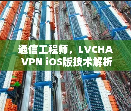 通信工程师,LVCHA VPN iOS版技术解析 通信工程师,LVCHA VPN iOS版技术解析