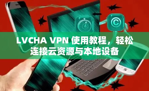 LVCHA VPN 使用教程,轻松连接云资源与本地设备 LVCHA VPN 使用教程,轻松连接云资源与本地设备