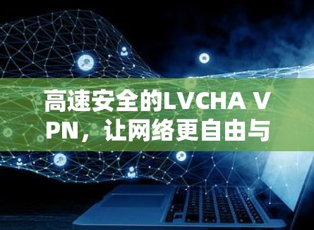 高速安全的LVCHA VPN，让网络更自由与安全