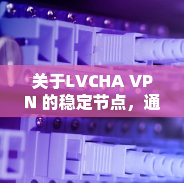 关于LVCHA VPN 的稳定节点,通常指在特定协议(如 LXPV)下运行的VPN稳定节点。以下是一些推荐的可靠VPN平台,供您参考 关于LVCHA VPN 的稳定节点,通常指在特定协议(如 LXPV)下运行的VPN稳定节点。以下是一些推荐的可靠VPN平台,供您参考