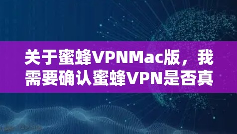 关于蜜蜂VPNMac版,我需要确认蜜蜂VPN是否真的有Mac版。如果是的话,可能需要提供安装步骤;如果没有,可以建议用户在Web端使用,并推荐其他VPN软件 关于蜜蜂VPNMac版,我需要确认蜜蜂VPN是否真的有Mac版。如果是的话,可能需要提供安装步骤;如果没有,可以建议用户在Web端使用,并推荐其他VPN软件