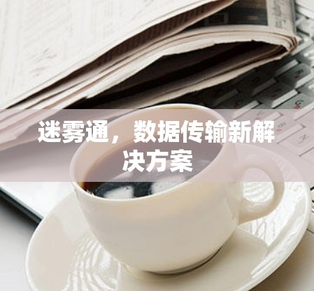 迷雾通,数据传输新解决方案 迷雾通,数据传输新解决方案