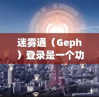 迷雾通(Geph)登录是一个功能强大的远程登录工具,用户可以根据需求选择适合的登录方式和密码,配置良好的登录提醒和设置,以保护账户安全并管理账户高效。以下是详细的步骤说明 迷雾通(Geph)登录是一个功能强大的远程登录工具,用户可以根据需求选择适合的登录方式和密码,配置良好的登录提醒和设置,以保护账户安全并管理账户高效。以下是详细的步骤说明