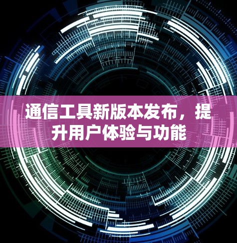 通信工具新版本发布,提升用户体验与功能 通信工具新版本发布,提升用户体验与功能