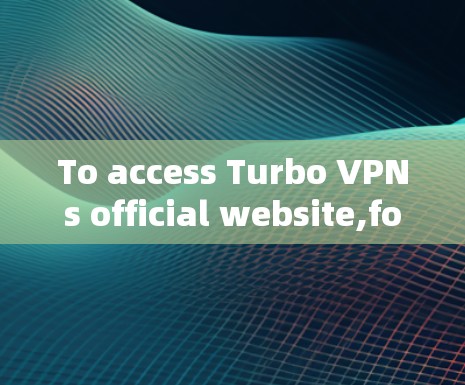 To access Turbo VPNs official website,follow these steps: