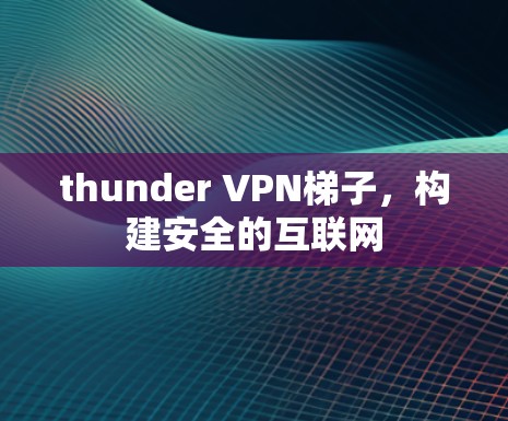 thunder VPN梯子，构建安全的互联网