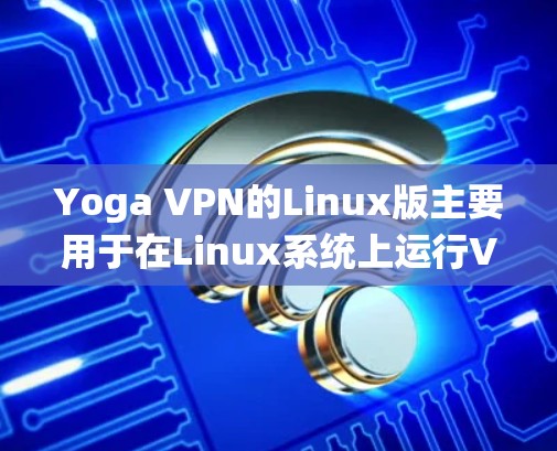 Yoga VPN的Linux版主要用于在Linux系统上运行VPN功能。以下是使用Yoga VPN的Linux版本的步骤 Yoga VPN的Linux版主要用于在Linux系统上运行VPN功能。以下是使用Yoga VPN的Linux版本的步骤