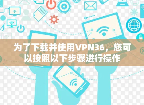 为了下载并使用VPN36,您可以按照以下步骤进行操作 为了下载并使用VPN36,您可以按照以下步骤进行操作
